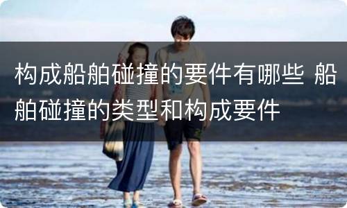构成船舶碰撞的要件有哪些 船舶碰撞的类型和构成要件