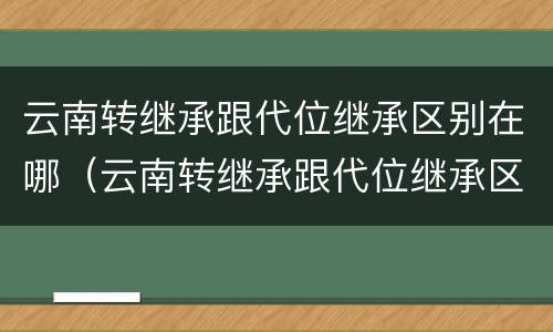 云南转继承跟代位继承区别在哪（云南转继承跟代位继承区别在哪儿）