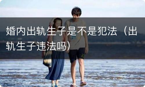 婚内出轨生子是不是犯法（出轨生子违法吗）