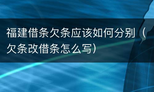 福建借条欠条应该如何分别（欠条改借条怎么写）