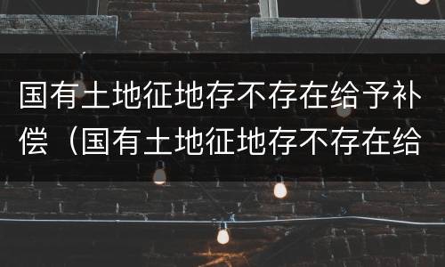 国有土地征地存不存在给予补偿（国有土地征地存不存在给予补偿的情形）