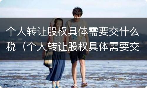 个人转让股权具体需要交什么税（个人转让股权具体需要交什么税金）