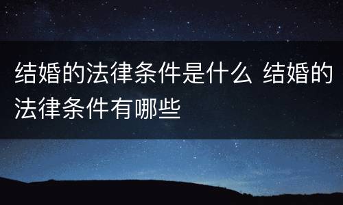 结婚的法律条件是什么 结婚的法律条件有哪些