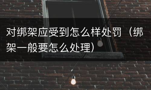 对绑架应受到怎么样处罚（绑架一般要怎么处理）