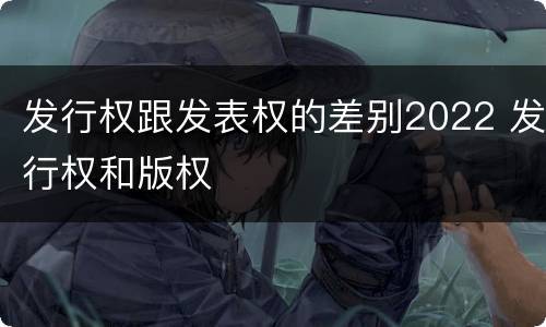 发行权跟发表权的差别2022 发行权和版权