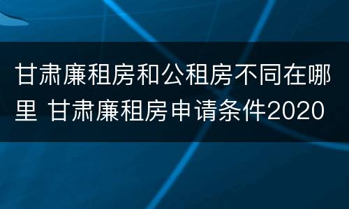 甘肃廉租房和公租房不同在哪里 甘肃廉租房申请条件2020