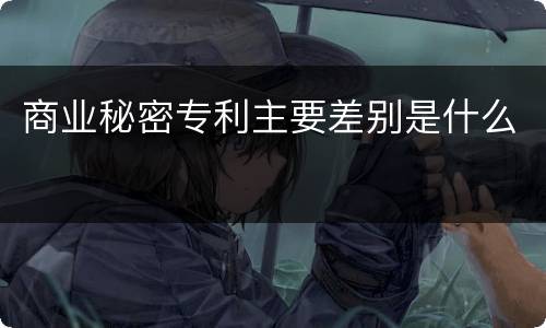 商业秘密专利主要差别是什么