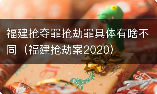 福建抢夺罪抢劫罪具体有啥不同（福建抢劫案2020）