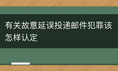 有关故意延误投递邮件犯罪该怎样认定