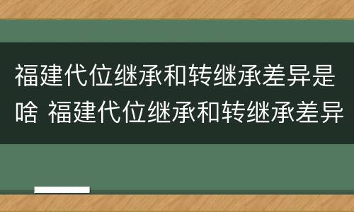 福建代位继承和转继承差异是啥 福建代位继承和转继承差异是啥原因