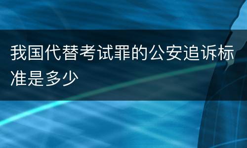 我国代替考试罪的公安追诉标准是多少