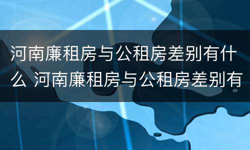 河南廉租房与公租房差别有什么 河南廉租房与公租房差别有什么原因