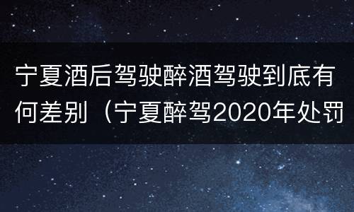 宁夏酒后驾驶醉酒驾驶到底有何差别（宁夏醉驾2020年处罚标准）