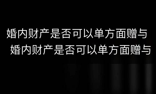 婚内财产是否可以单方面赠与 婚内财产是否可以单方面赠与别人