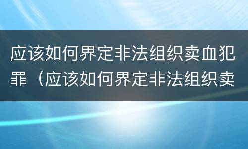 应该如何界定非法组织卖血犯罪（应该如何界定非法组织卖血犯罪）