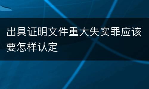 出具证明文件重大失实罪应该要怎样认定