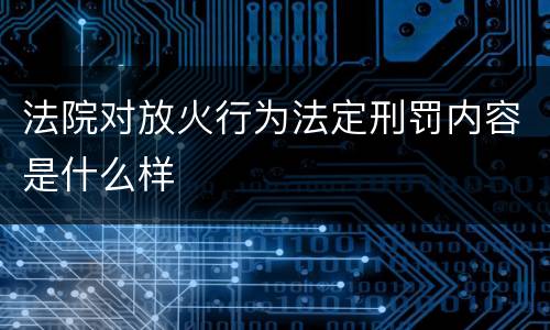 法院对放火行为法定刑罚内容是什么样