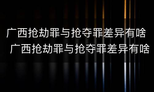 广西抢劫罪与抢夺罪差异有啥 广西抢劫罪与抢夺罪差异有啥关系