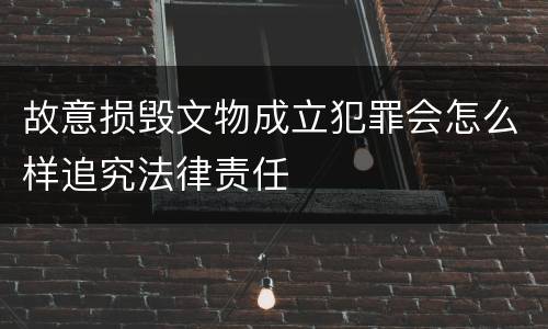 故意损毁文物成立犯罪会怎么样追究法律责任