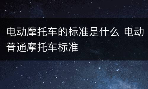 电动摩托车的标准是什么 电动普通摩托车标准