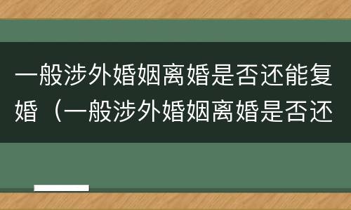 一般涉外婚姻离婚是否还能复婚（一般涉外婚姻离婚是否还能复婚呢）