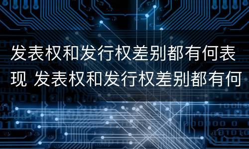 发表权和发行权差别都有何表现 发表权和发行权差别都有何表现和特点
