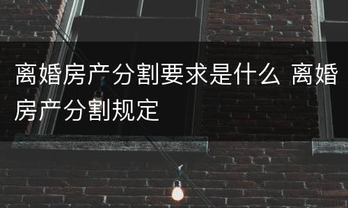 离婚房产分割要求是什么 离婚房产分割规定