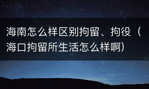 海南怎么样区别拘留、拘役（海口拘留所生活怎么样啊）