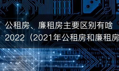 公租房、廉租房主要区别有啥2022（2021年公租房和廉租房有什么区别）