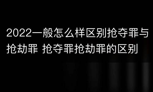 2022一般怎么样区别抢夺罪与抢劫罪 抢夺罪抢劫罪的区别