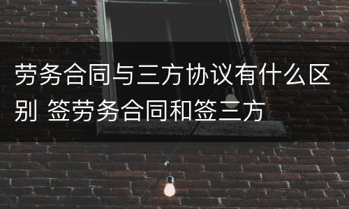 劳务合同与三方协议有什么区别 签劳务合同和签三方