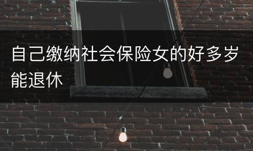 自己缴纳社会保险女的好多岁能退休