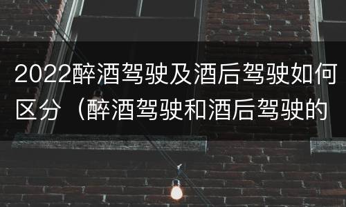 2022醉酒驾驶及酒后驾驶如何区分（醉酒驾驶和酒后驾驶的标准）