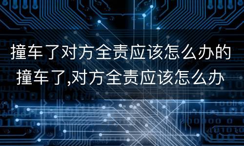 撞车了对方全责应该怎么办的 撞车了,对方全责应该怎么办