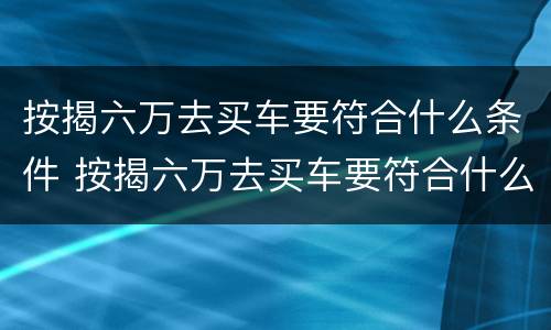 按揭六万去买车要符合什么条件 按揭六万去买车要符合什么条件才能过户