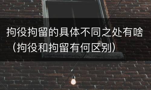 拘役拘留的具体不同之处有啥（拘役和拘留有何区别）