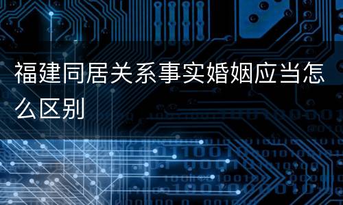 福建同居关系事实婚姻应当怎么区别