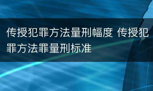 传授犯罪方法量刑幅度 传授犯罪方法罪量刑标准