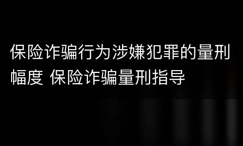 保险诈骗行为涉嫌犯罪的量刑幅度 保险诈骗量刑指导