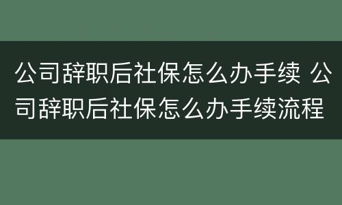 公司辞职后社保怎么办手续 公司辞职后社保怎么办手续流程