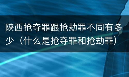 陕西抢夺罪跟抢劫罪不同有多少（什么是抢夺罪和抢劫罪）