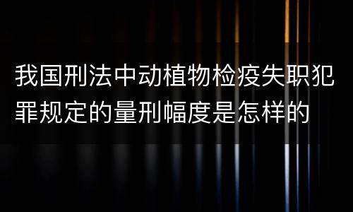 我国刑法中动植物检疫失职犯罪规定的量刑幅度是怎样的