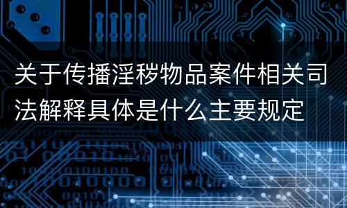 关于传播淫秽物品案件相关司法解释具体是什么主要规定