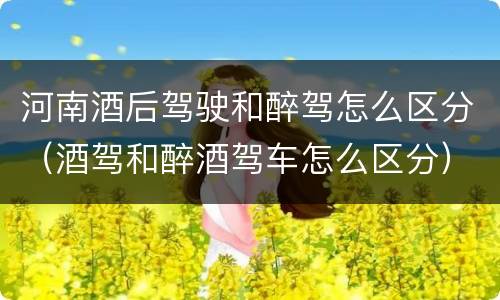 河南酒后驾驶和醉驾怎么区分（酒驾和醉酒驾车怎么区分）