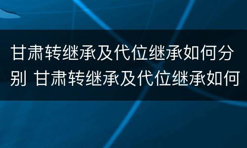 甘肃转继承及代位继承如何分别 甘肃转继承及代位继承如何分别认定