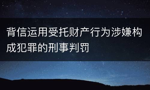 背信运用受托财产行为涉嫌构成犯罪的刑事判罚