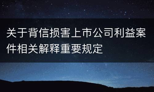 关于背信损害上市公司利益案件相关解释重要规定