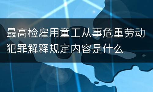 最高检雇用童工从事危重劳动犯罪解释规定内容是什么