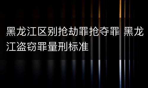 黑龙江区别抢劫罪抢夺罪 黑龙江盗窃罪量刑标准