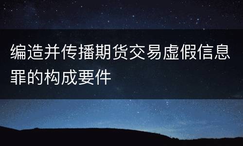 编造并传播期货交易虚假信息罪的构成要件